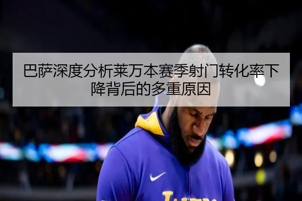 巴萨深度分析莱万本赛季射门转化率下降背后的多重原因