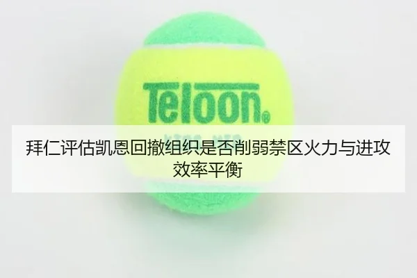 拜仁评估凯恩回撤组织是否削弱禁区火力与进攻效率平衡