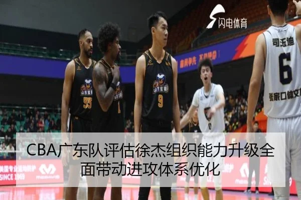 CBA广东队评估徐杰组织能力升级全面带动进攻体系优化