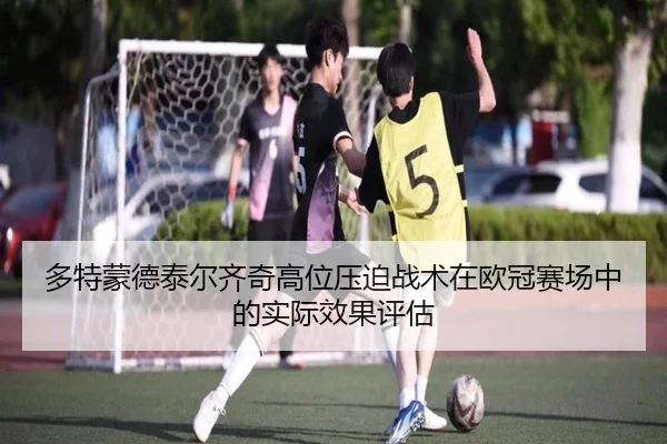 多特蒙德泰尔齐奇高位压迫战术在欧冠赛场中的实际效果评估