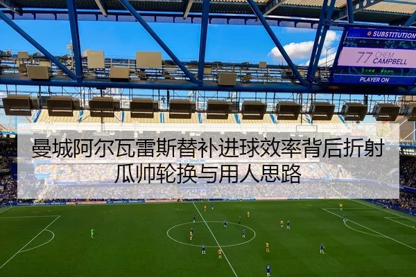 曼城阿尔瓦雷斯替补进球效率背后折射瓜帅轮换与用人思路