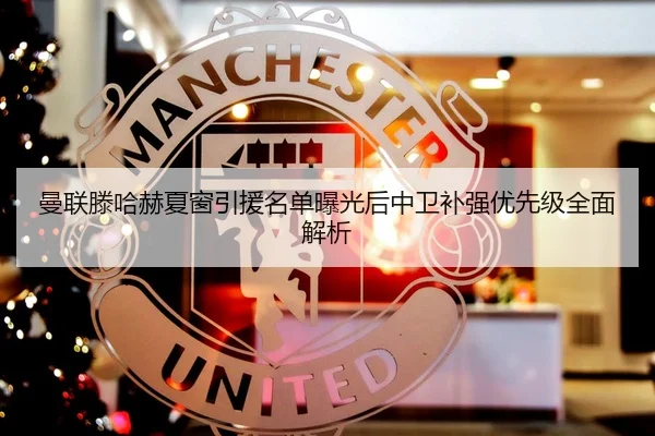 曼联滕哈赫夏窗引援名单曝光后中卫补强优先级全面解析