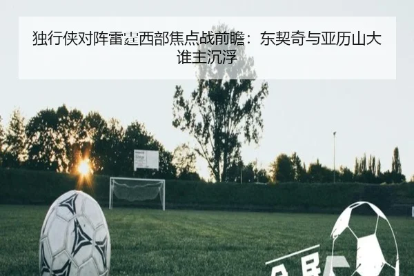 独行侠对阵雷霆西部焦点战前瞻：东契奇与亚历山大谁主沉浮