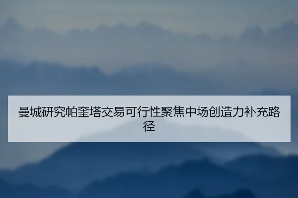 曼城研究帕奎塔交易可行性聚焦中场创造力补充路径